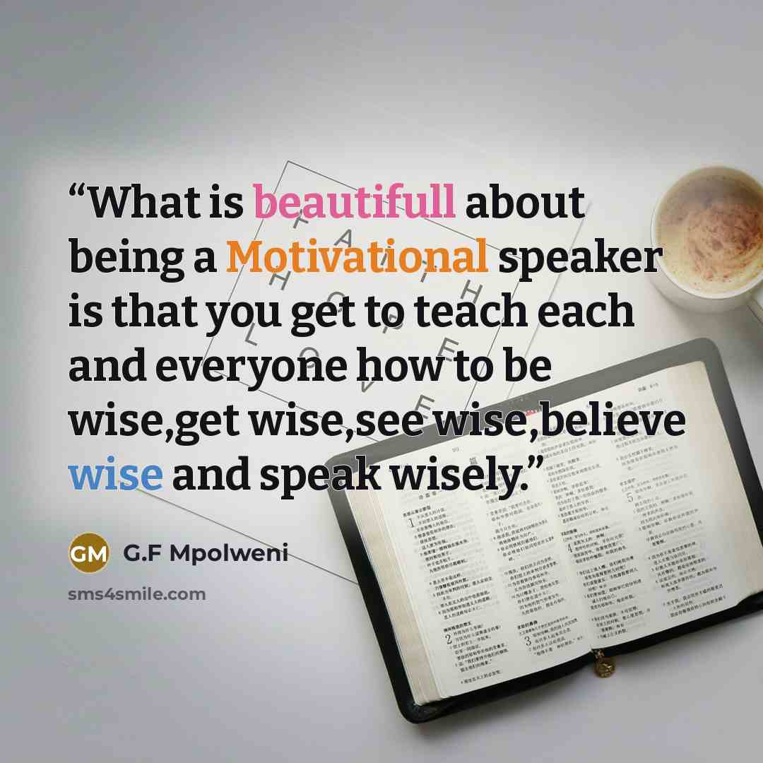 “What is beautifull about being a Motivational speaker is that you get to teach each and everyone how to be wise,get wise,see wise,believe wise and speak wisely.” quote by G.F Mpolweni