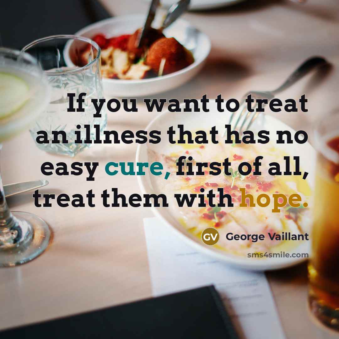 “If you want to treat an illness that has no easy cure, first of all, treat them with hope.” quote by George Vaillant