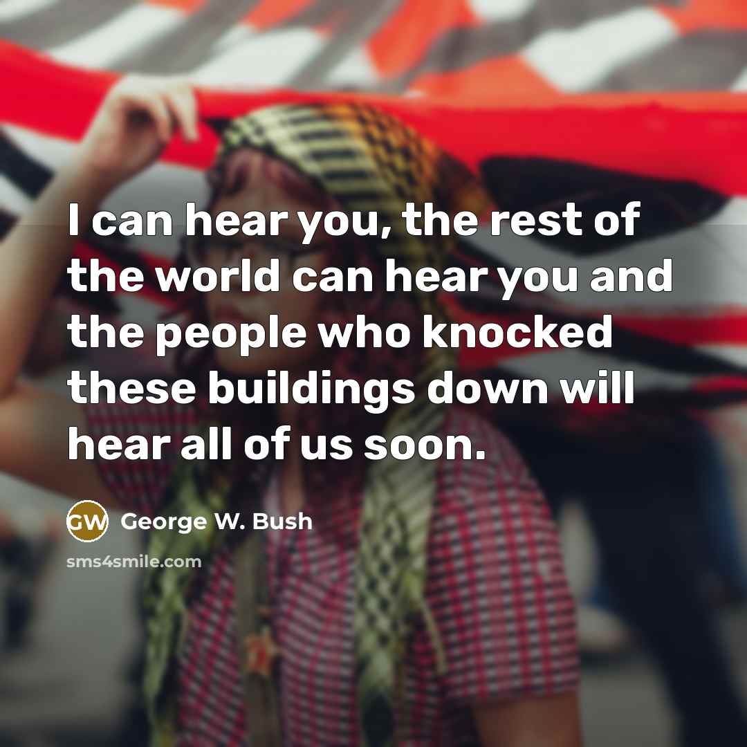 “I can hear you, the rest of the world can hear you and the people who knocked these buildings down will hear all of us soon.” quote by George W. Bush
