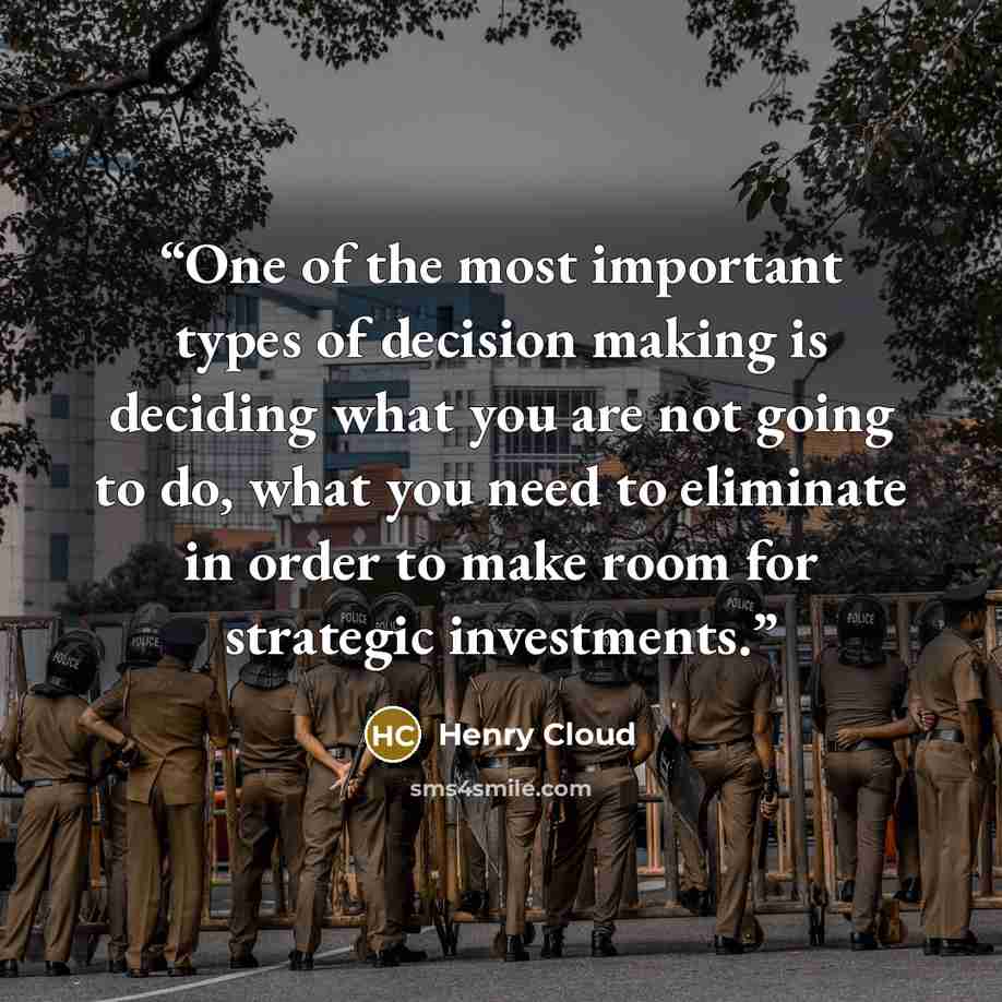 “One of the most important types of decision making is deciding what you are not going to do, what you need to eliminate in order to make room for strategic investments.” quote by Henry Cloud