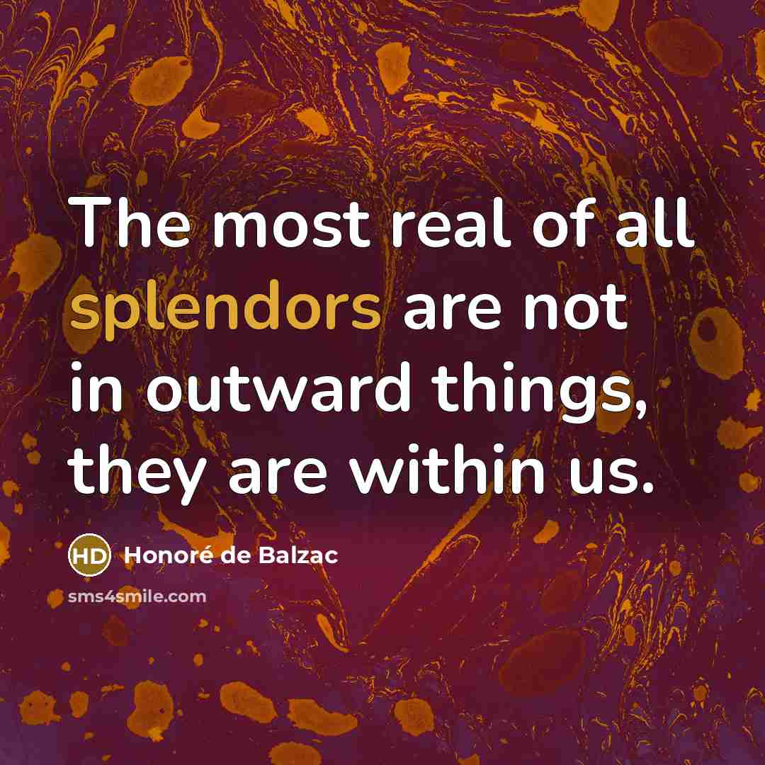 “The most real of all splendors are not in outward…” quote by Honore de Balzac