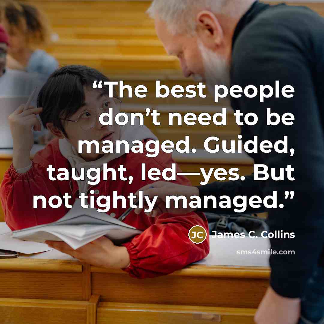 “The best people don’t need to be managed. Guided, taught, led—yes. But not tightly managed.” quote by James C. Collins