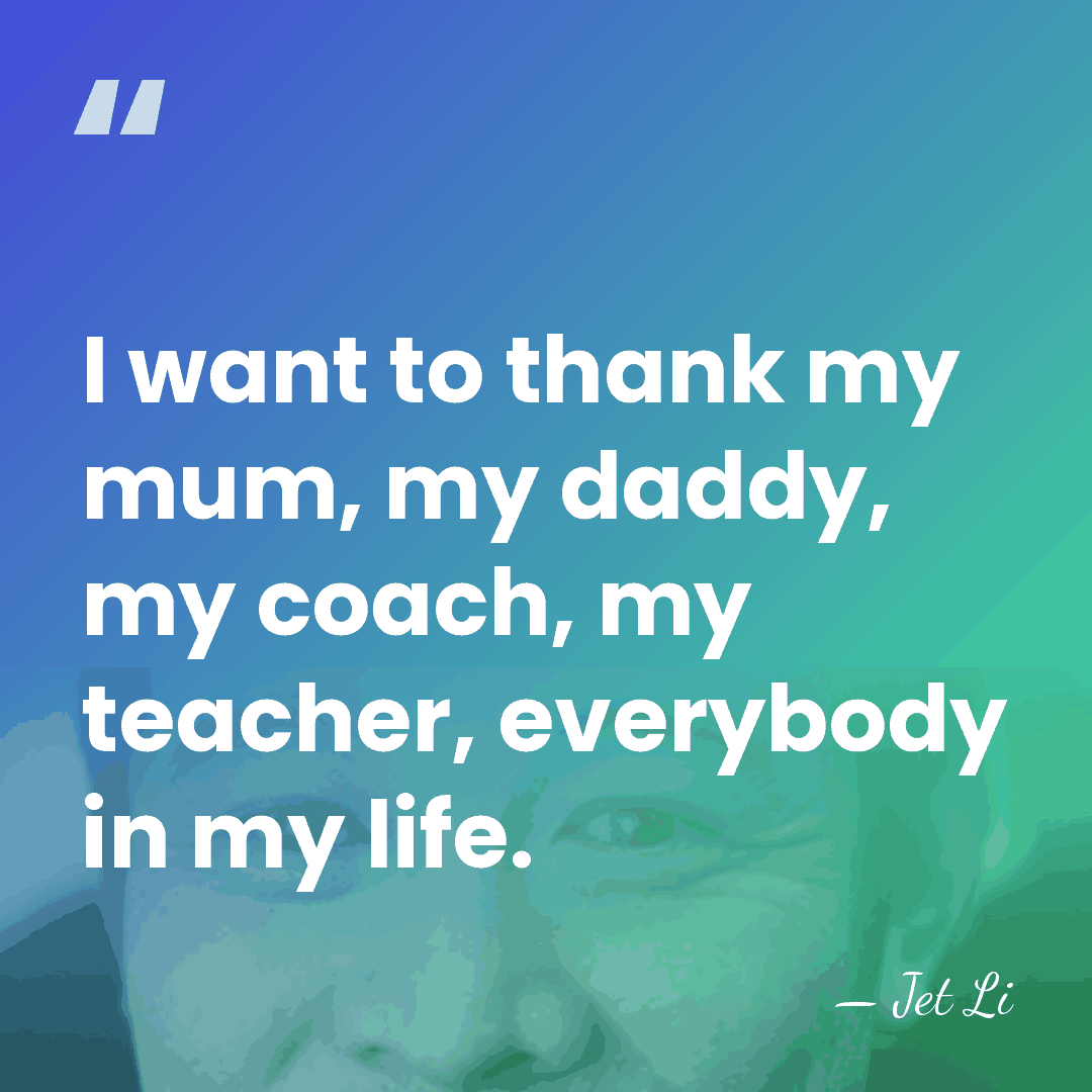 I want to thank my mum, my daddy, my coach, my teacher,&hellip; - Jet Li