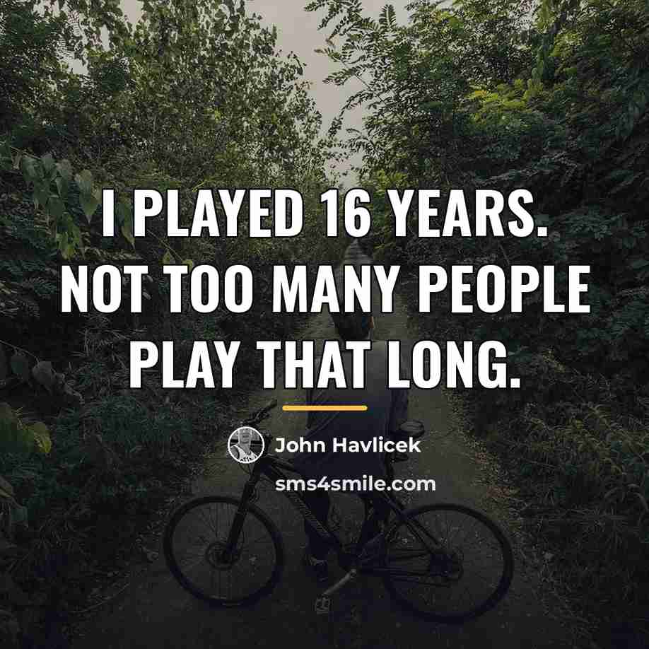 “I played 16 years. Not too many people play that…” quote by John Havlicek