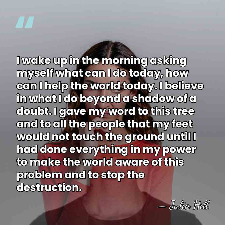 I wake up in the morning asking myself what can I do&hellip; - Julia Hill