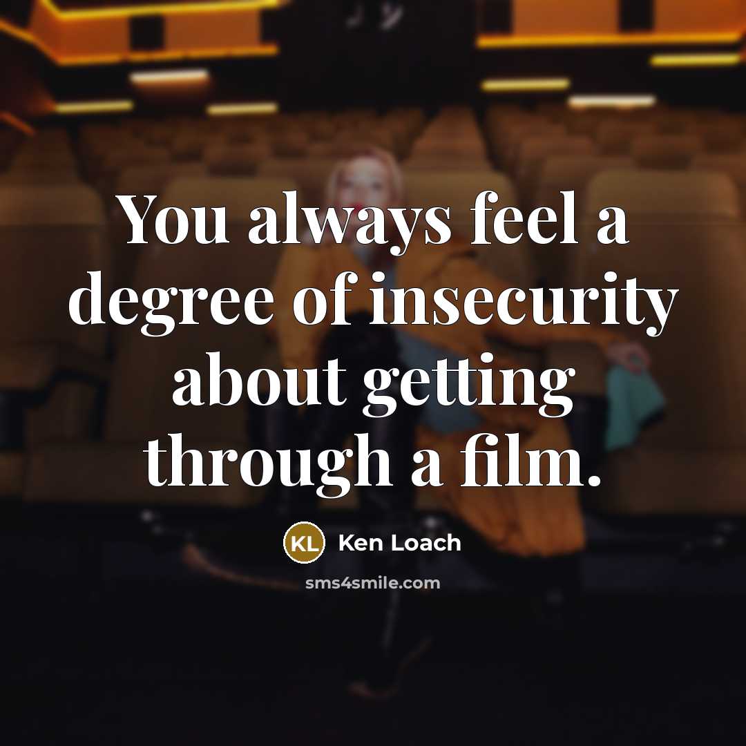 “You always feel a degree of insecurity about getting through…” quote by Ken Loach