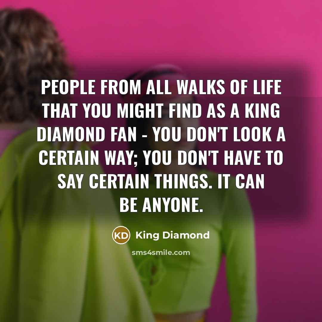 “People from all walks of life that you might find as a King Diamond fan - you don't look a certain way; you don't have to say certain things. It can be anyone.” quote by King Diamond