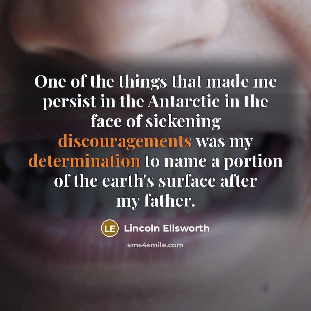 “One of the things that made me persist in the Antarctic in the face of sickening discouragements was my determination to name a portion of the earth's surface after my father.” quote by Lincoln Ellsworth