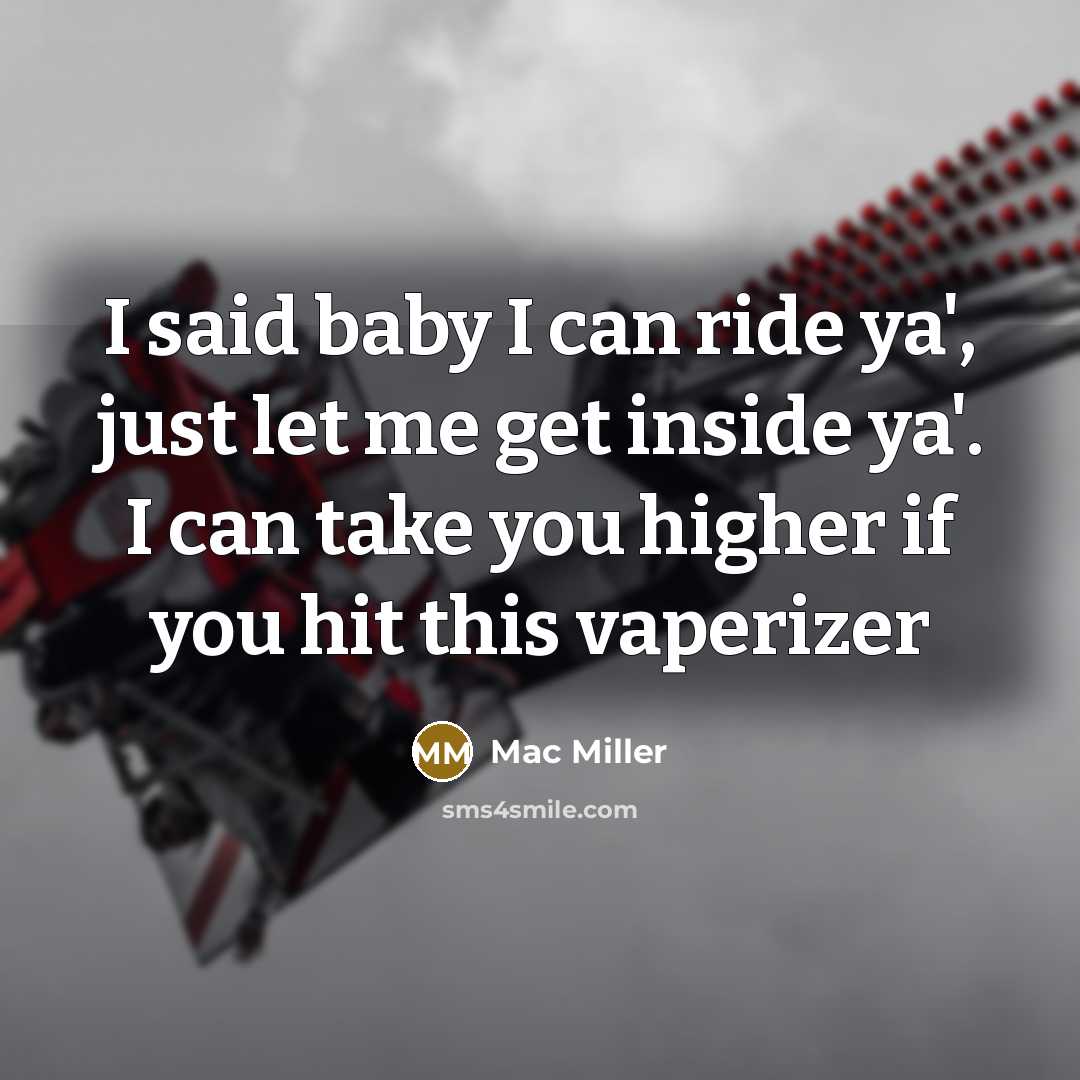 “I said baby I can ride ya', just let me get inside ya'. I can take you higher if you hit this vaperizer” quote by Mac Miller