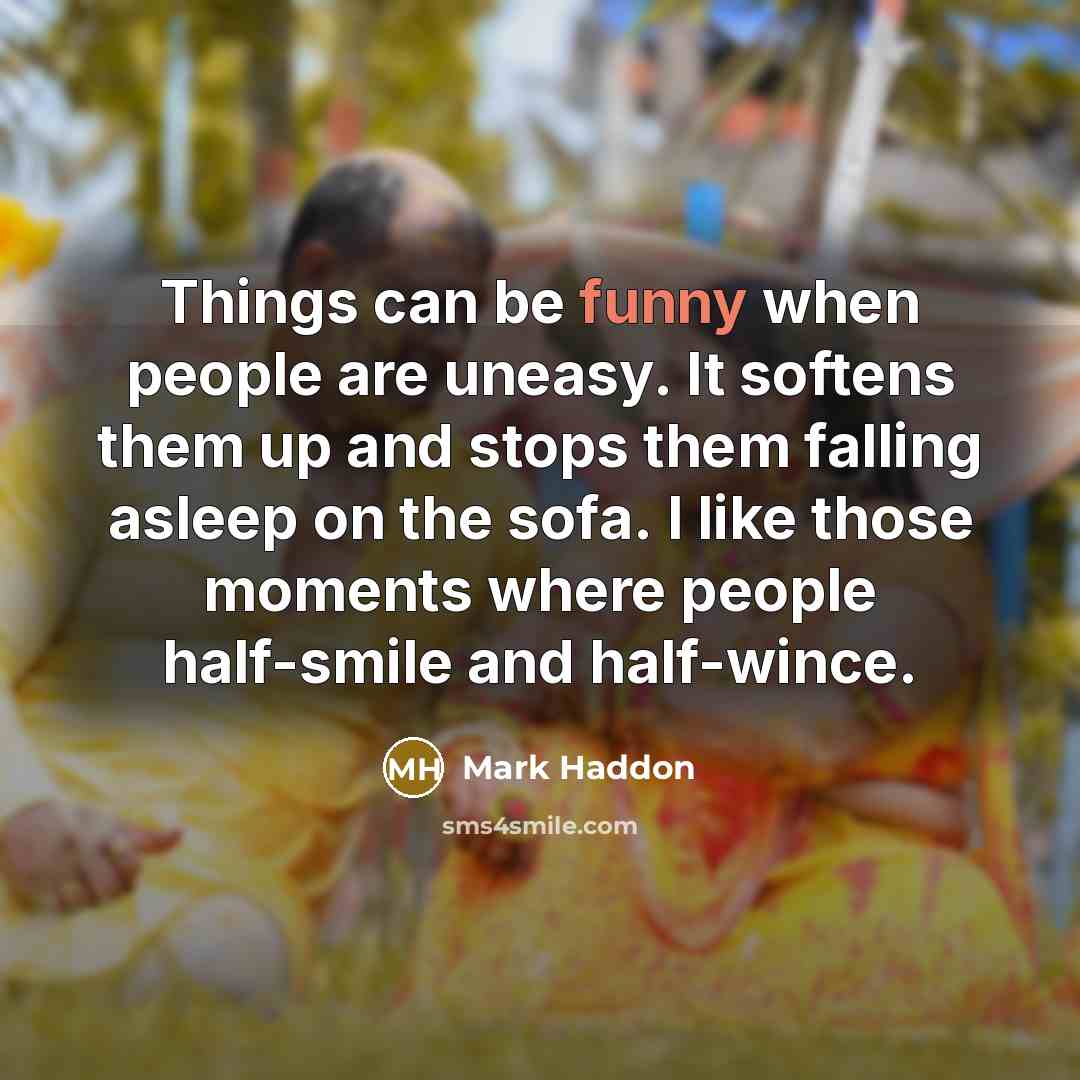 “Things can be funny when people are uneasy. It softens them up and stops them falling asleep on the sofa. I like those moments where people half-smile and half-wince.” quote by Mark Haddon