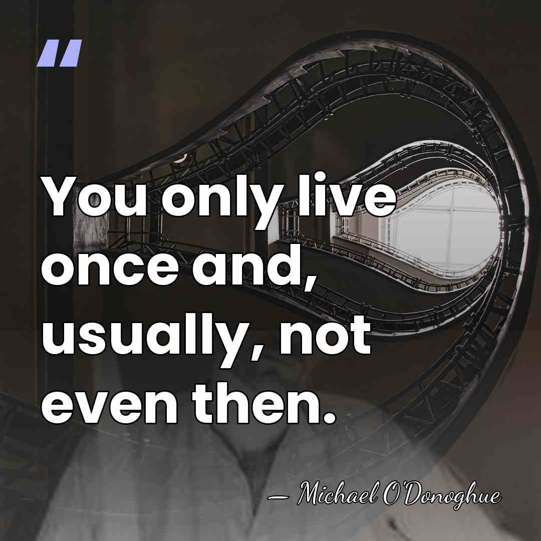 You only live once and, usually, not even then. - Michael O'Donoghue