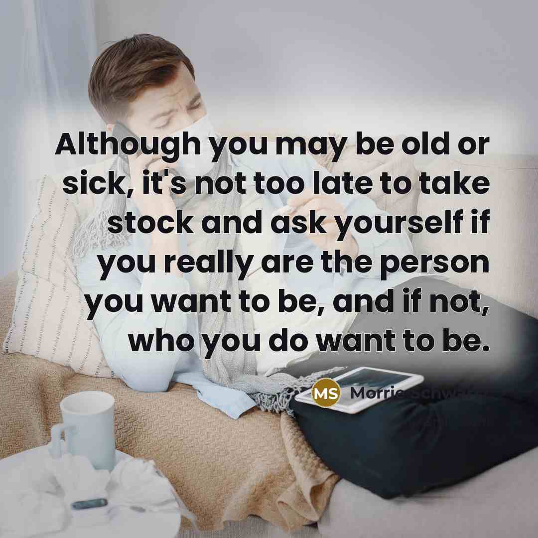 “Although you may be old or sick, it's not too…” quote by Morrie Schwartz