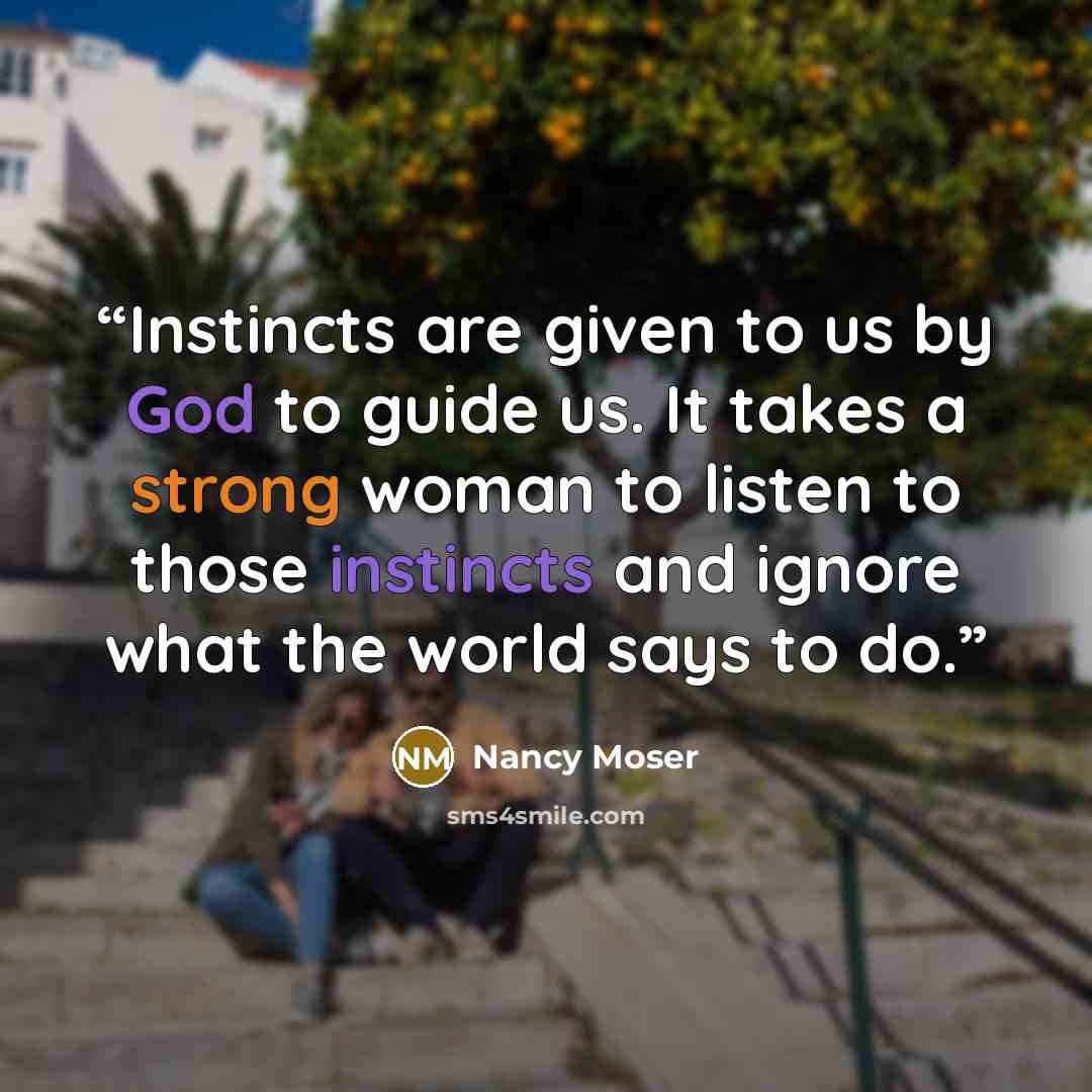 “Instincts are given to us by God to guide us. It takes a strong woman to listen to those instincts and ignore what the world says to do.” quote by Nancy Moser