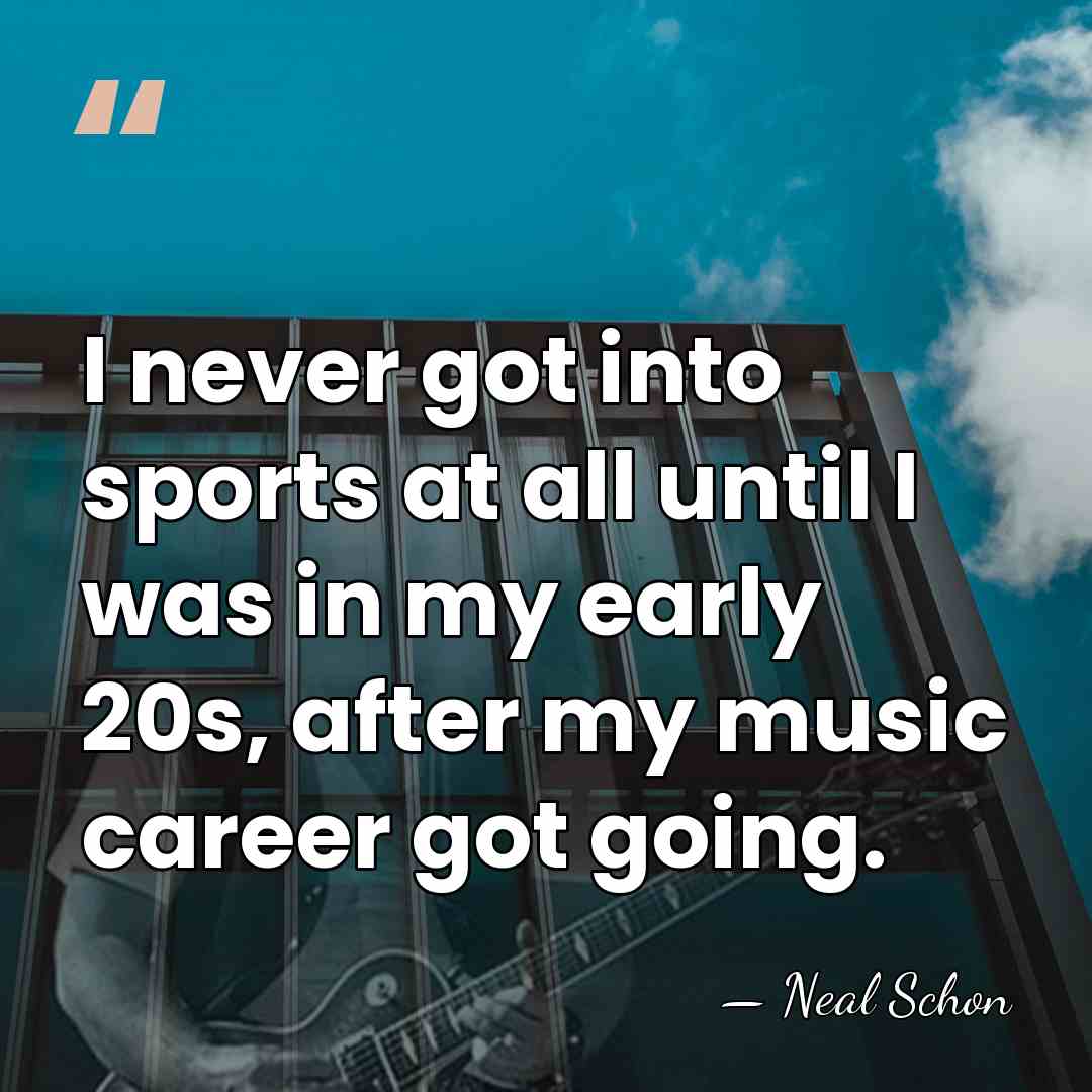 I never got into sports at all until I was in my&hellip; - Neal Schon