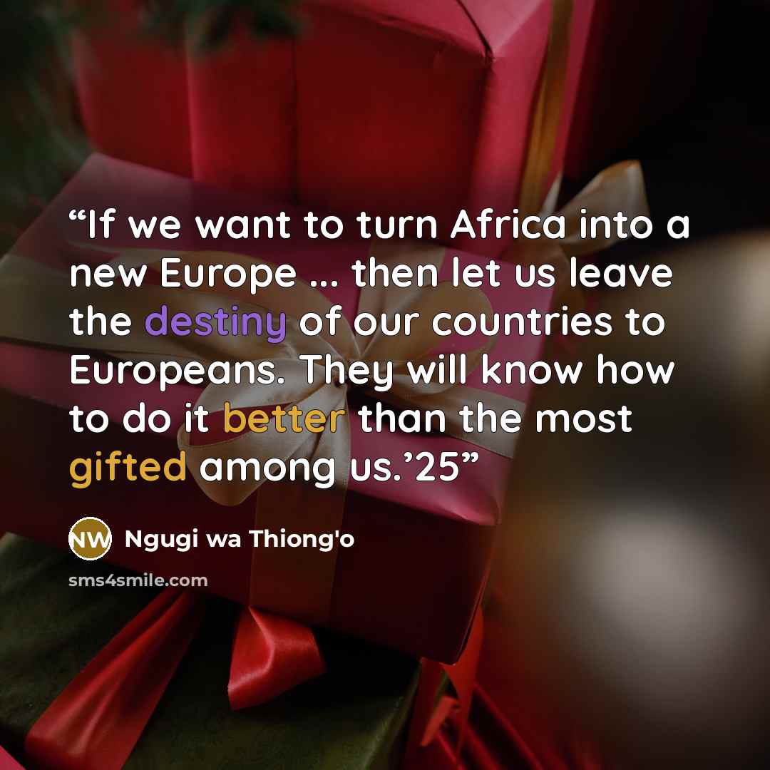 “If we want to turn Africa into a new Europe ... then let us leave the destiny of our countries to Europeans. They will know how to do it better than the most gifted among us.’25” quote by Ngugi wa Thiong'o