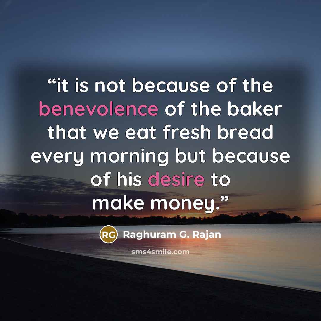 “it is not because of the benevolence of the baker that we eat fresh bread every morning but because of his desire to make money.” quote by Raghuram G. Rajan