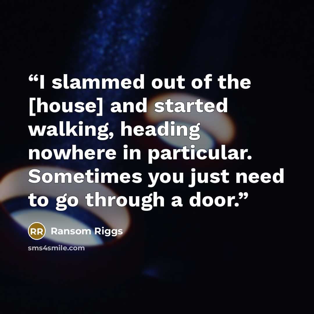 “I slammed out of the [house] and started walking, heading nowhere in particular. Sometimes you just need to go through a door.” quote by Ransom Riggs