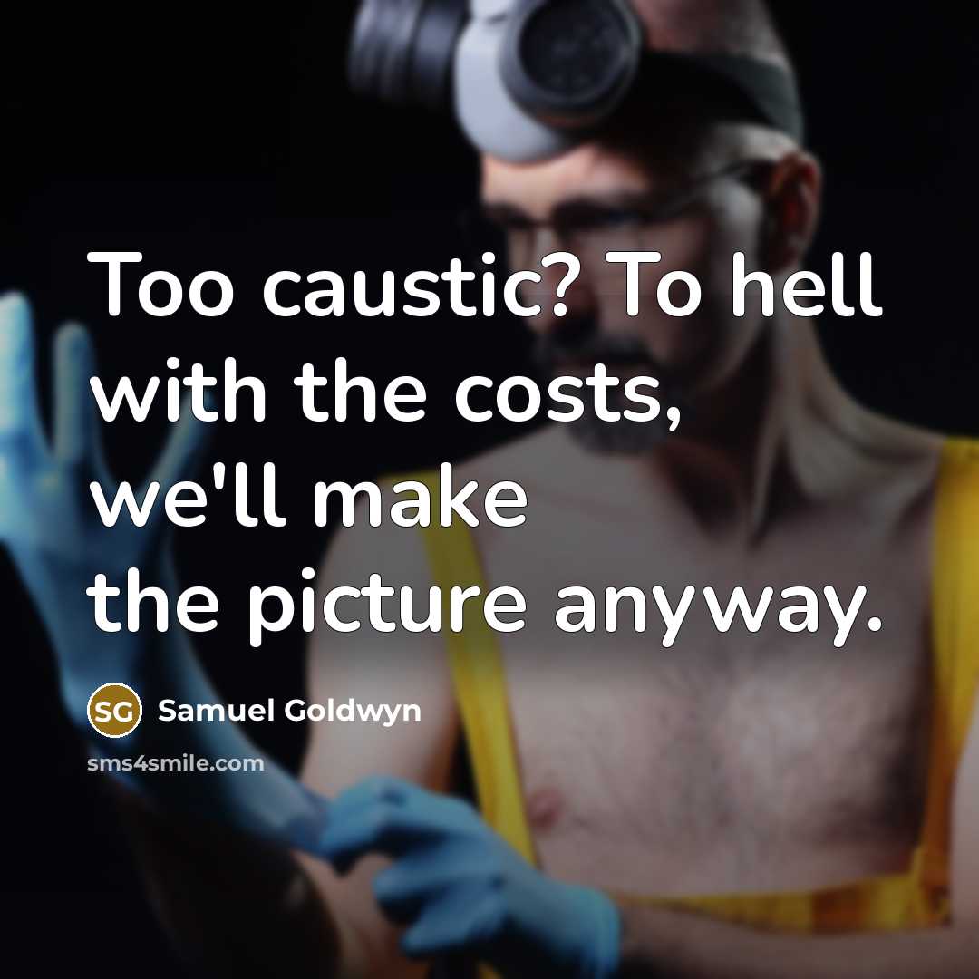 “Too caustic? To hell with the costs, we'll make the picture anyway.” quote by Samuel Goldwyn