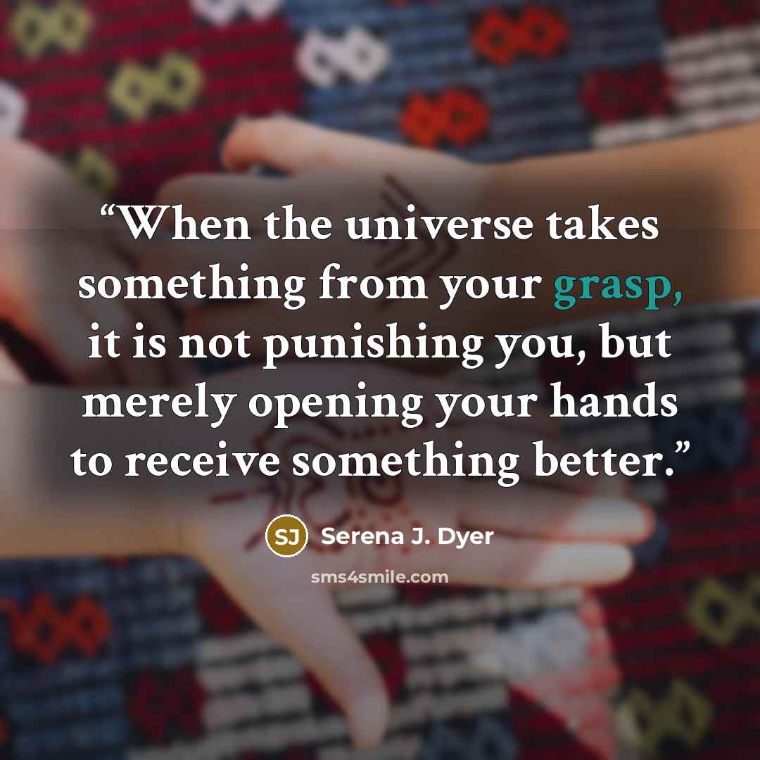 “When the universe takes something from your grasp, it is not punishing you, but merely opening your hands to receive something better.” quote by Serena J. Dyer