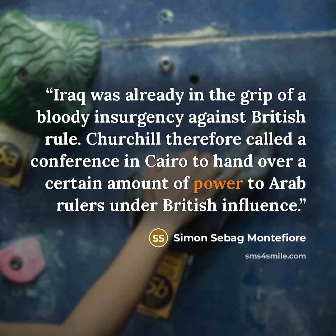 “Iraq was already in the grip of a bloody insurgency against British rule. Churchill therefore called a conference in Cairo to hand over a certain amount of power to Arab rulers under British influence.” quote by Simon Sebag Montefiore