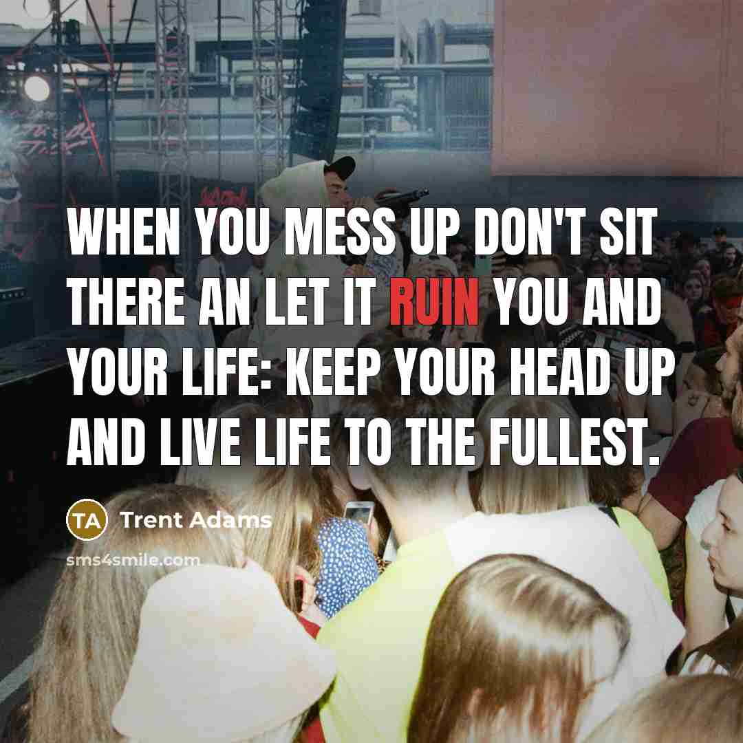 “When you mess up don't sit there an let it ruin you and your life: keep your head up and live life to the fullest.” quote by Trent Adams