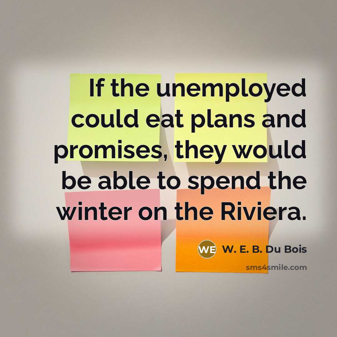 “If the unemployed could eat plans and promises, they would…” quote by W. E. B. Du Bois