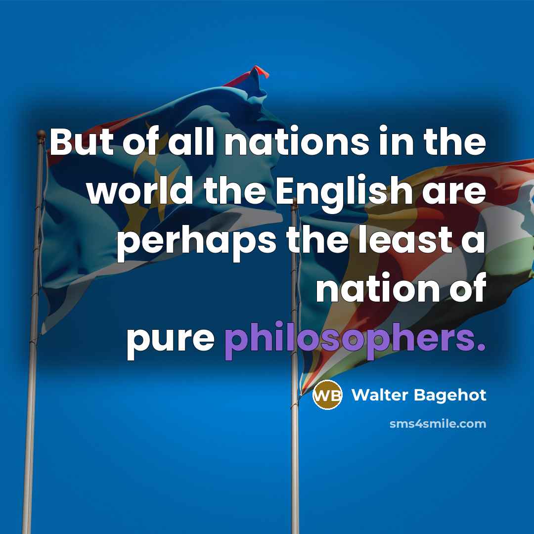 “But of all nations in the world the English are perhaps the least a nation of pure philosophers.” quote by Walter Bagehot