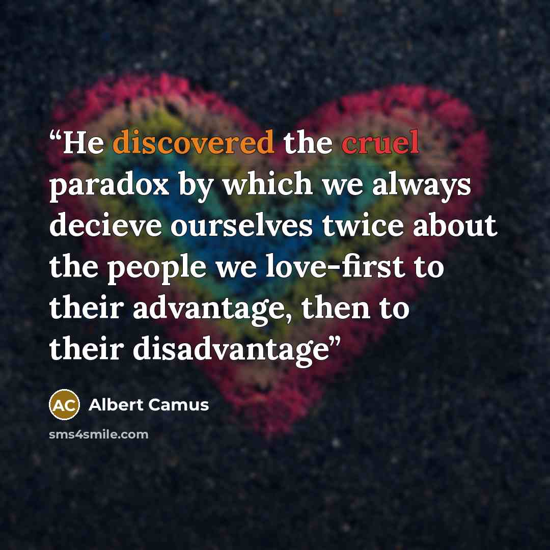 “He discovered the cruel paradox by which we always decieve ourselves twice about the people we love-first to their advantage, then to their disadvantage” quote by Albert Camus