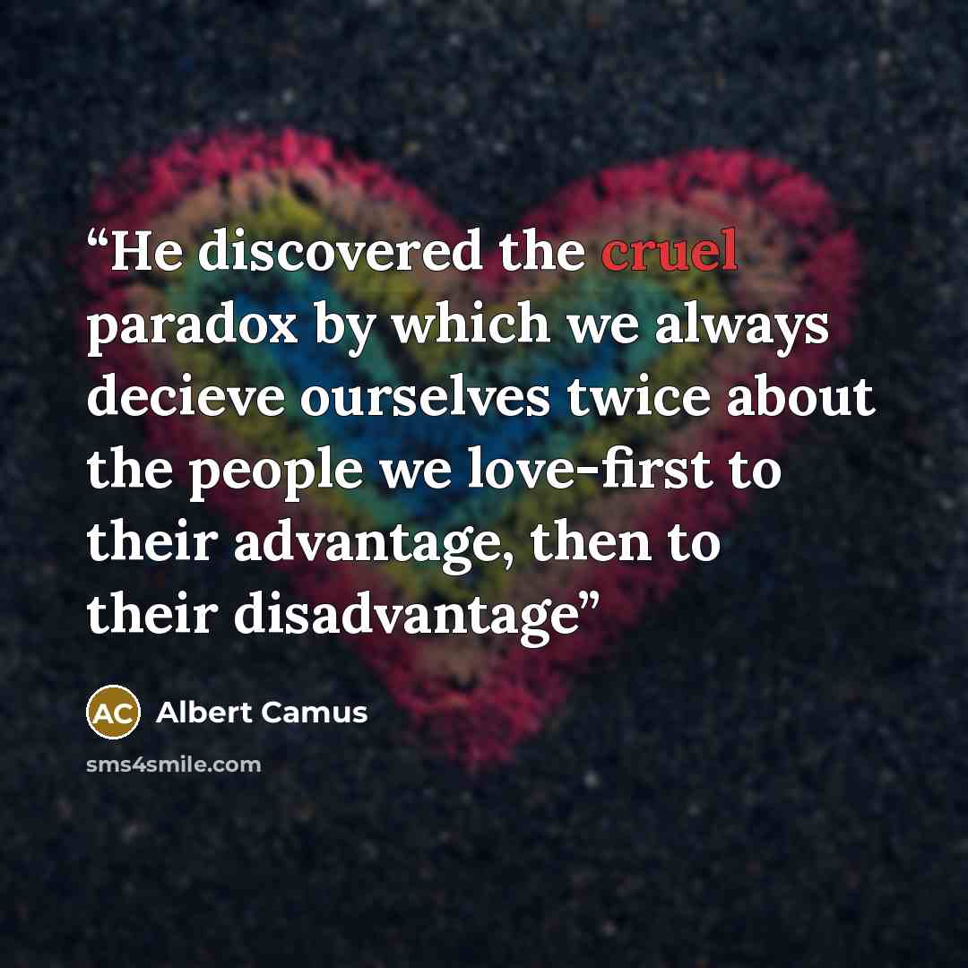 “He discovered the cruel paradox by which we always decieve ourselves twice about the people we love-first to their advantage, then to their disadvantage” quote by Albert Camus