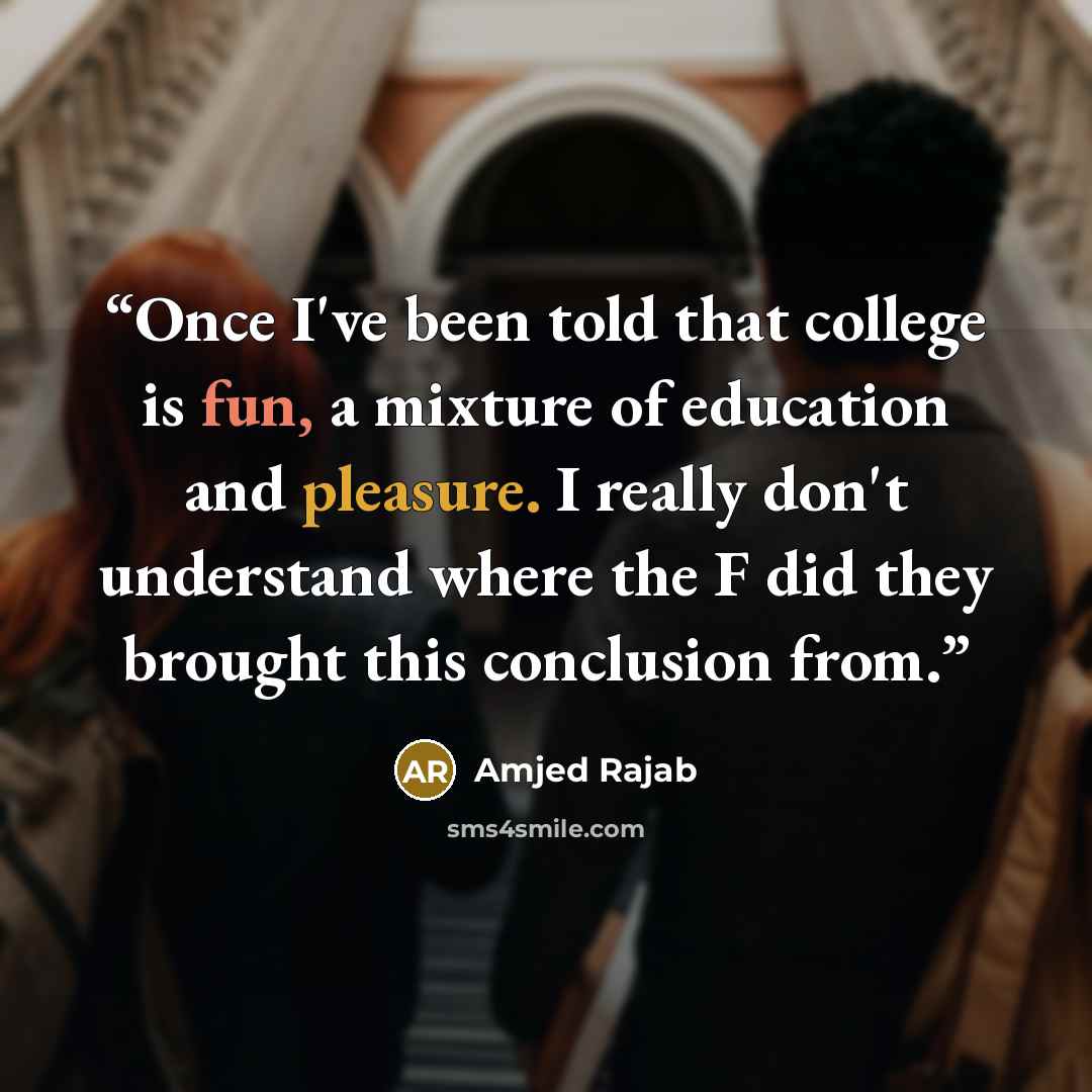 “Once I've been told that college is fun, a mixture of education and pleasure. I really don't understand where the F did they brought this conclusion from.” quote by Amjed Rajab