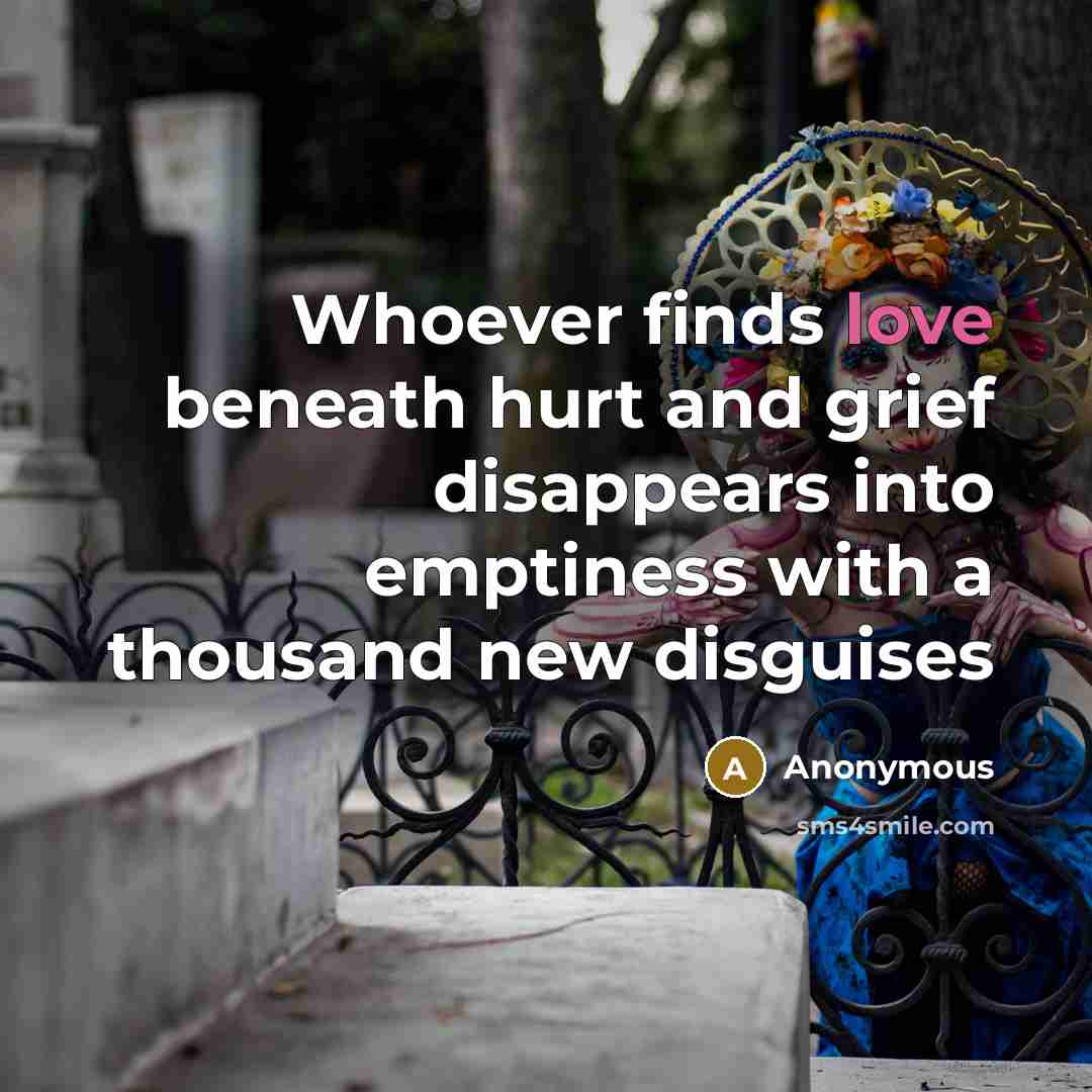 “Whoever finds love beneath hurt and grief disappears into emptiness…” quote by Anonymous