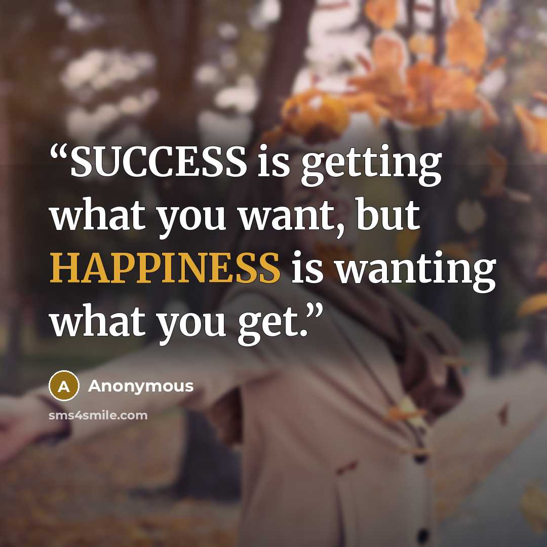“SUCCESS is getting what you want, but HAPPINESS is wanting what you get.” quote by Anonymous