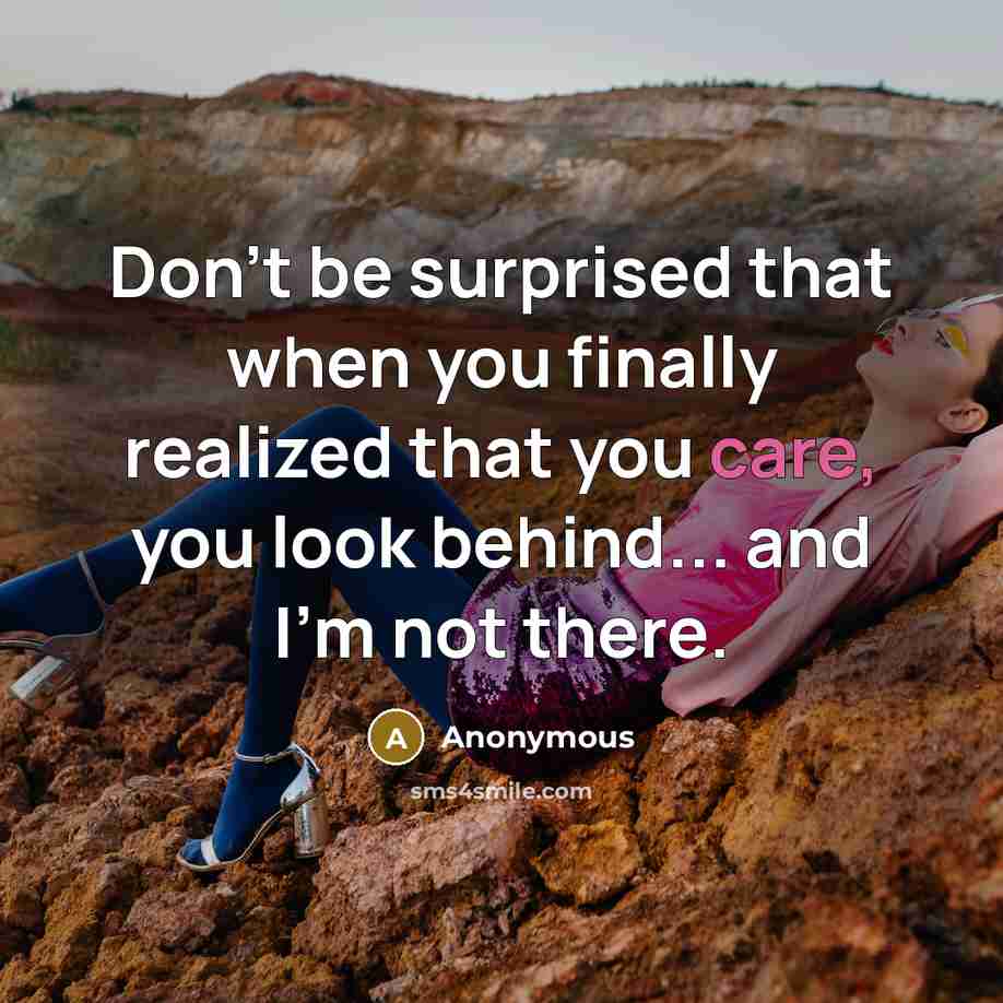 “Don't be surprised that when you finally realized that you care, you look behind... and I'm not there.” quote by Anonymous