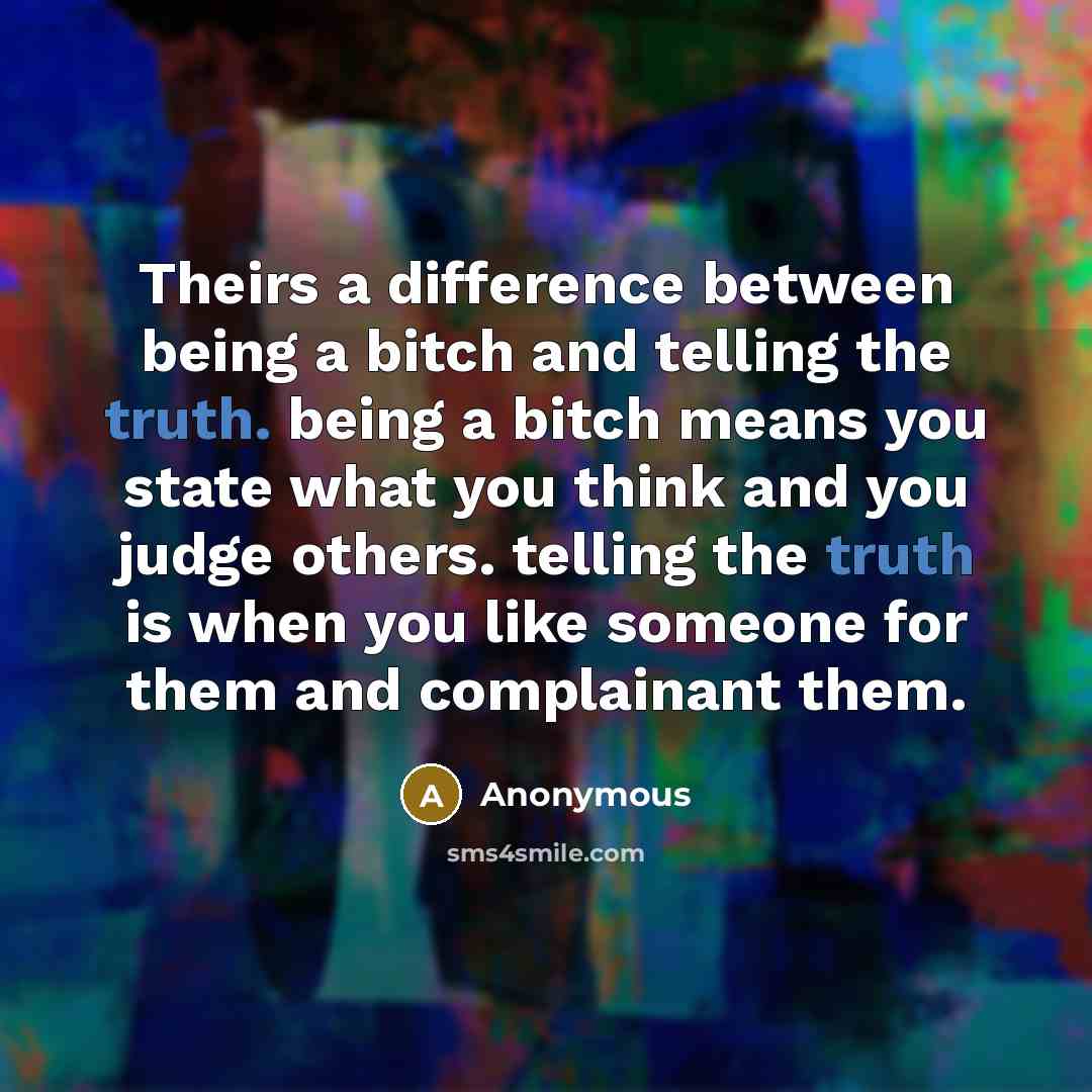 “Theirs a difference between being a bitch and telling the truth. being a bitch means you state what you think and you judge others. telling the truth is when you like someone for them and complainant them.” quote by Anonymous