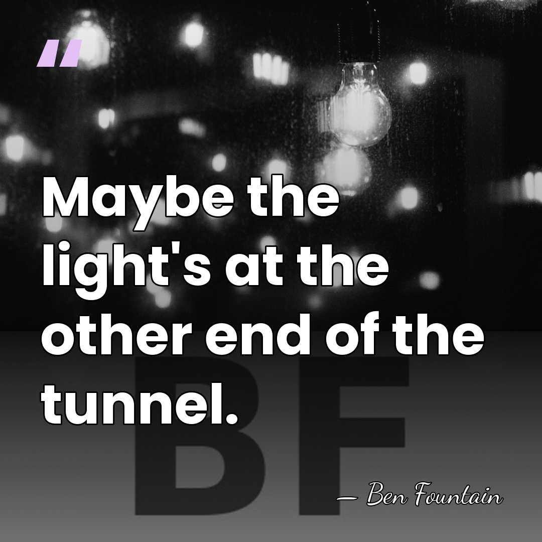 Maybe the light's at the other end of the tunnel. - Ben Fountain