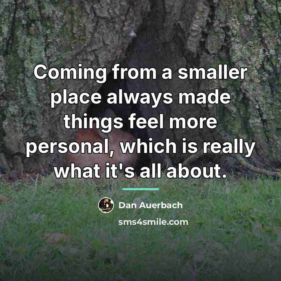“Coming from a smaller place always made things feel more…” quote by Dan Auerbach