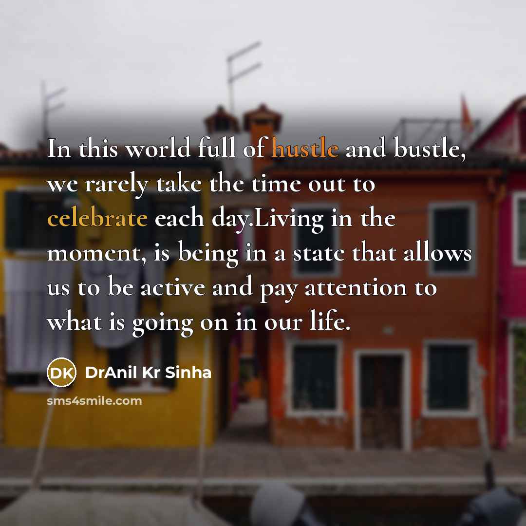 “In this world full of hustle and bustle, we rarely take the time out to celebrate each day.Living in the moment, is being in a state that allows us to be active and pay attention to what is going on in our life.” quote by DrAnil Kr Sinha