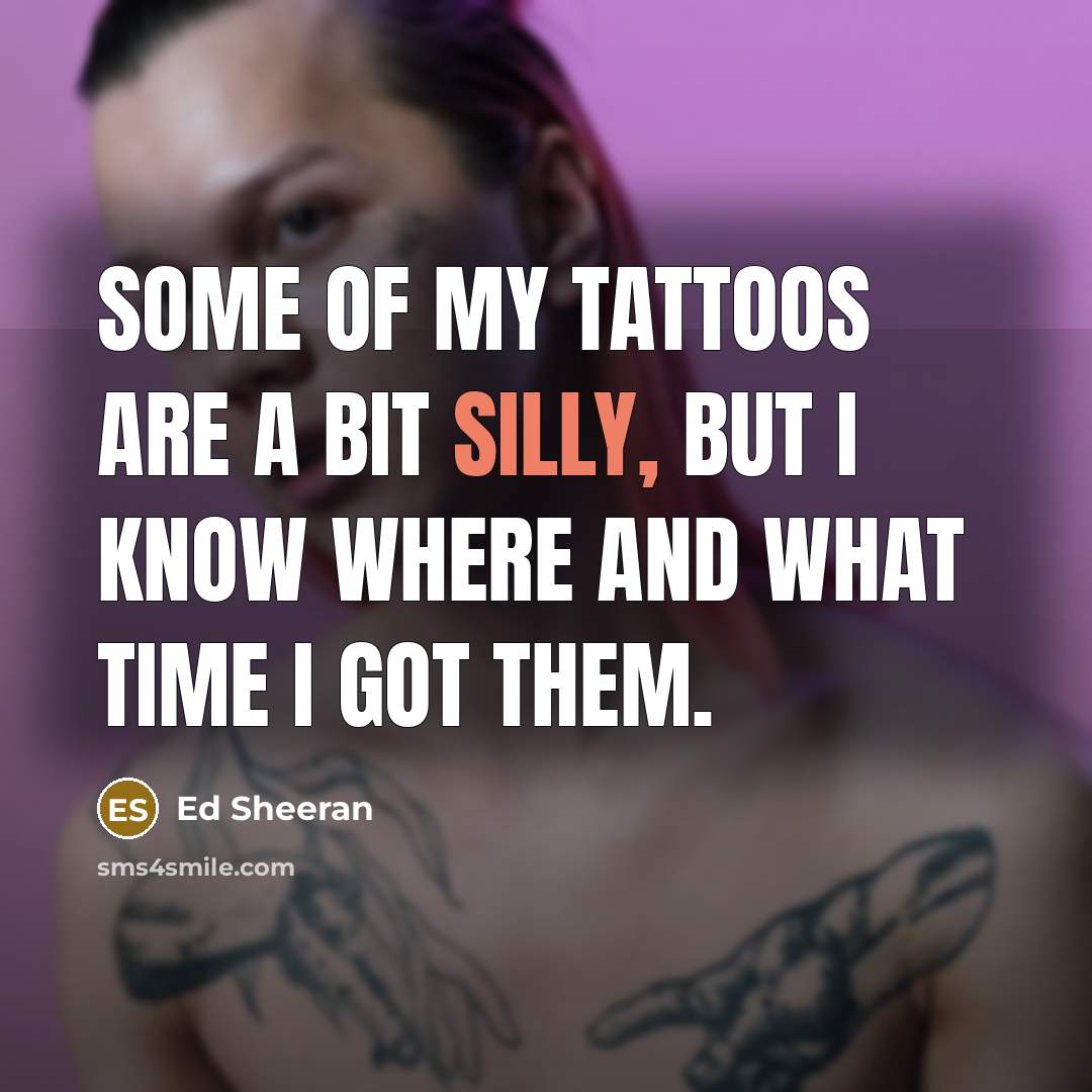 “Some of my tattoos are a bit silly, but I…” quote by Ed Sheeran
