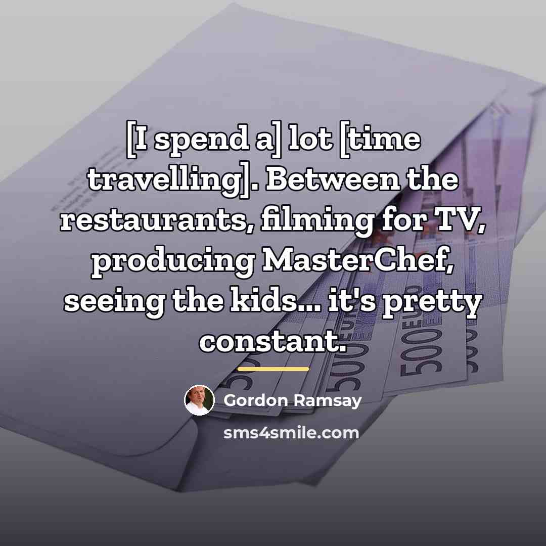 “[I spend a] lot [time travelling]. Between the restaurants, filming…” quote by Gordon Ramsay