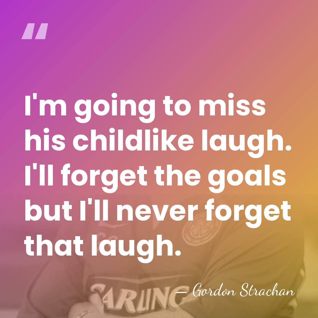 I'm going to miss his childlike laugh. I'll forget the goals but&hellip; - Gordon Strachan