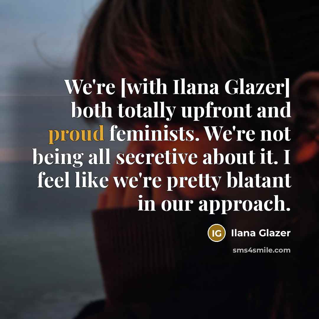 “We're [with Ilana Glazer] both totally upfront and proud feminists.…” quote by Ilana Glazer