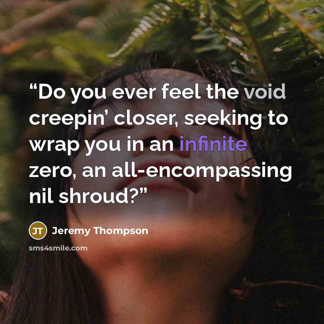 “Do you ever feel the void creepin’ closer, seeking to wrap you in an infinite zero, an all-encompassing nil shroud?” quote by Jeremy Thompson