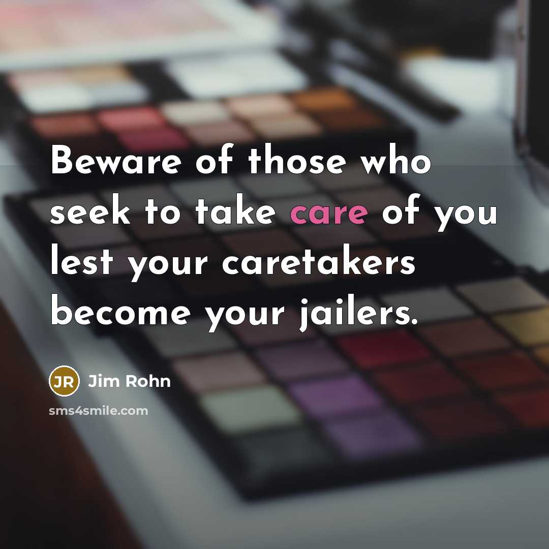 “Beware of those who seek to take care of you lest your caretakers become your jailers.” quote by Jim Rohn