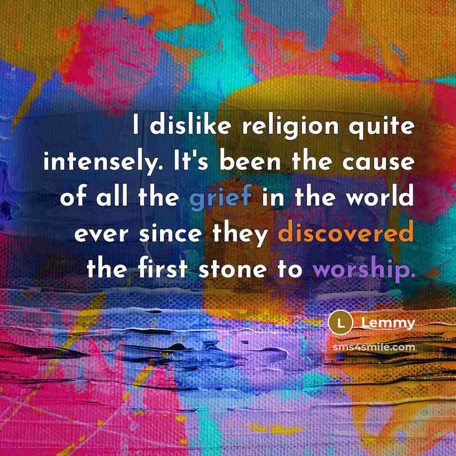 “I dislike religion quite intensely. It's been the cause of all the grief in the world ever since they discovered the first stone to worship.” quote by Lemmy