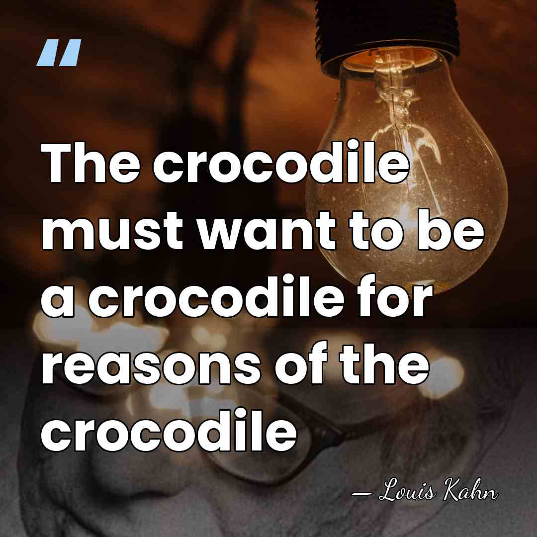 The crocodile must want to be a crocodile for reasons of the&hellip; - Louis Kahn