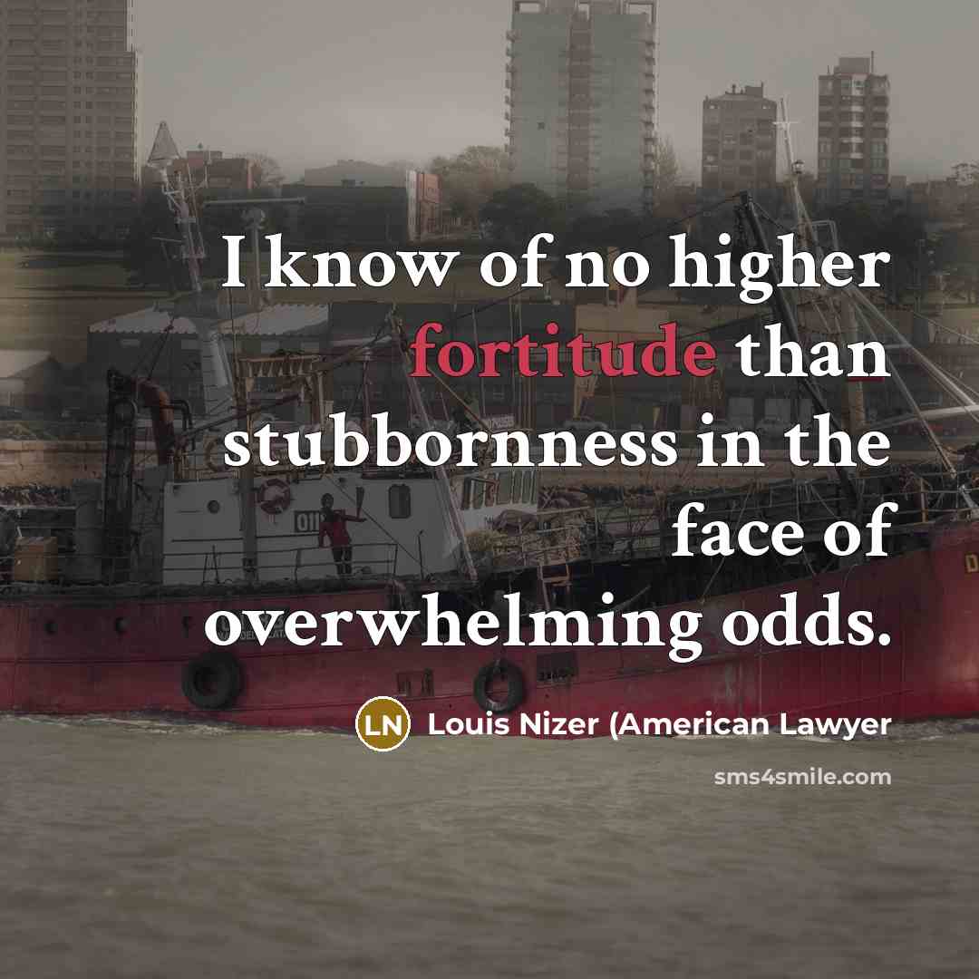 “I know of no higher fortitude than stubbornness in the face of overwhelming odds.” quote by Louis Nizer (American Lawyer