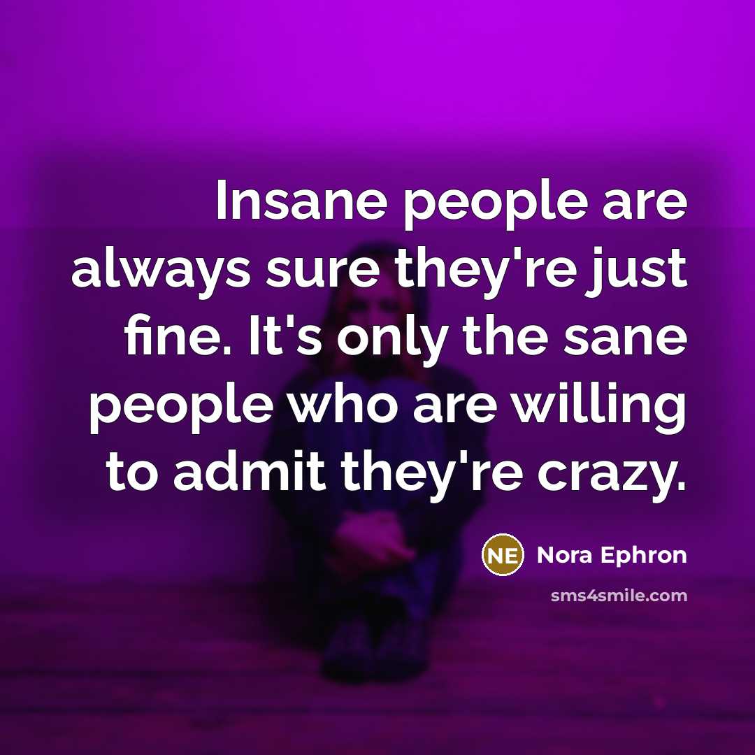 “Insane people are always sure they're just fine. It's only…” quote by Nora Ephron