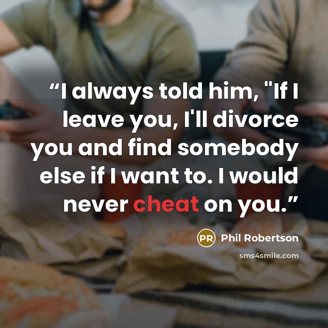 “I always told him, "If I leave you, I'll divorce you and find somebody else if I want to. I would never cheat on you.” quote by Phil Robertson
