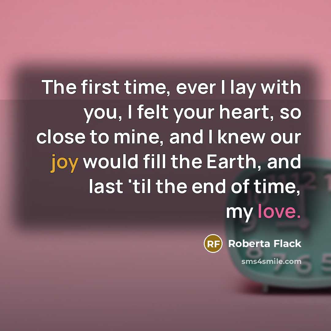 “The first time, ever I lay with you, I felt your heart, so close to mine, and I knew our joy would fill the Earth, and last 'til the end of time, my love.” quote by Roberta Flack