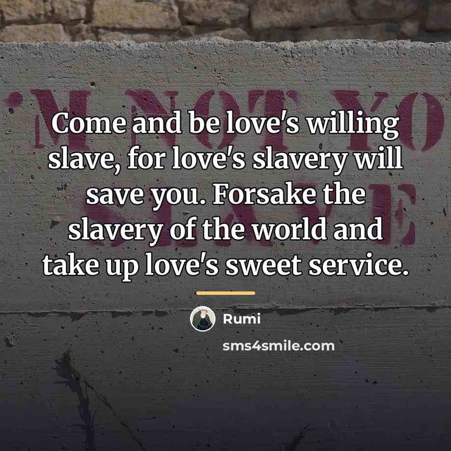 “Come and be love's willing slave, for love's slavery will…” quote by Rumi